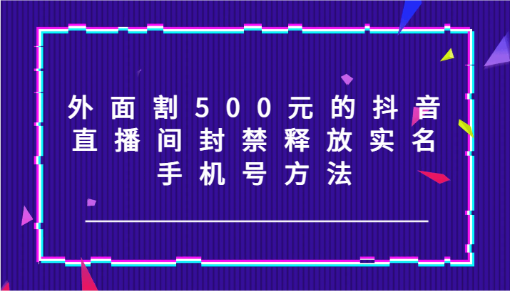外面割500元的抖音直播间封禁释放实名/手机号方法！| 网创圈