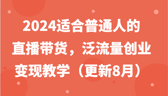 2024适合普通人的直播带货，泛流量创业变现教学（更新8月）| 网创圈