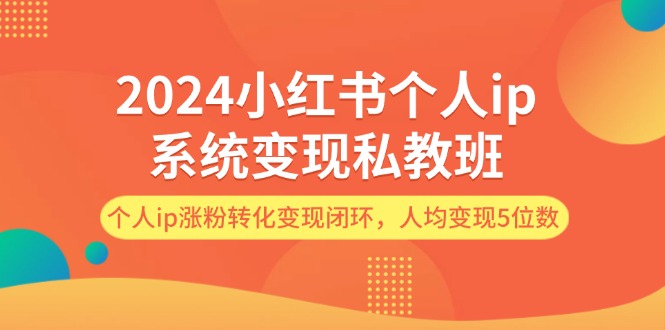 2024小红书个人ip系统变现私教班，个人ip涨粉转化变现闭环，人均变现5位数| 网创圈