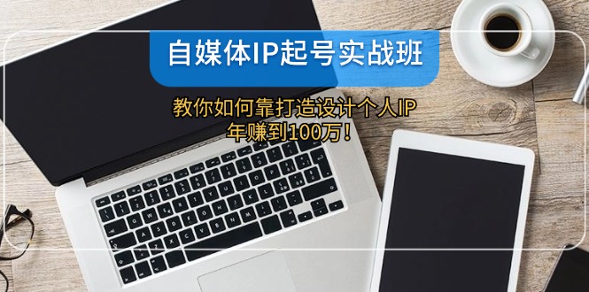 自媒体IP起号实战班：教你如何靠打造设计个人IP，年赚到100万！| 网创圈