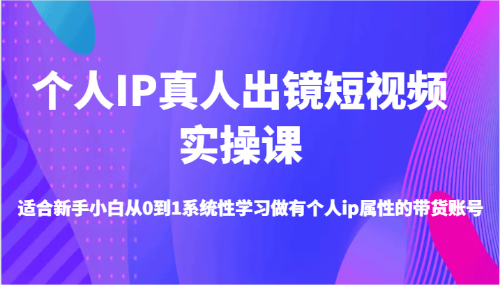个人IP真人出镜短视频实操课-适合新手小白从0到1系统性学习做有个人ip属性的带货账号| 网创圈
