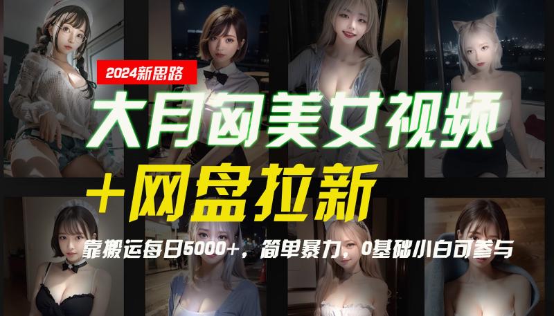 【新思路】大月匈美女视频+网盘拉新，靠搬运每日5000+，简单暴力，0基础小白可参与| 网创圈