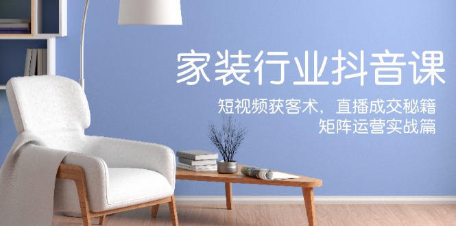 家装抖音课：短视频获客术，直播成交秘籍，矩阵运营实战篇| 网创圈