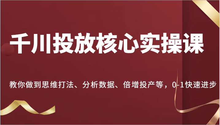 千川投放核心实操课，教你做到思维打法、分析数据、倍增投产等，0-1快速进步| 网创圈