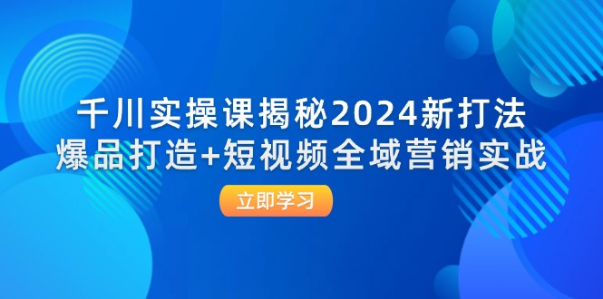 千川实操课揭秘2024新打法：爆品打造+短视频全域营销实战| 网创圈