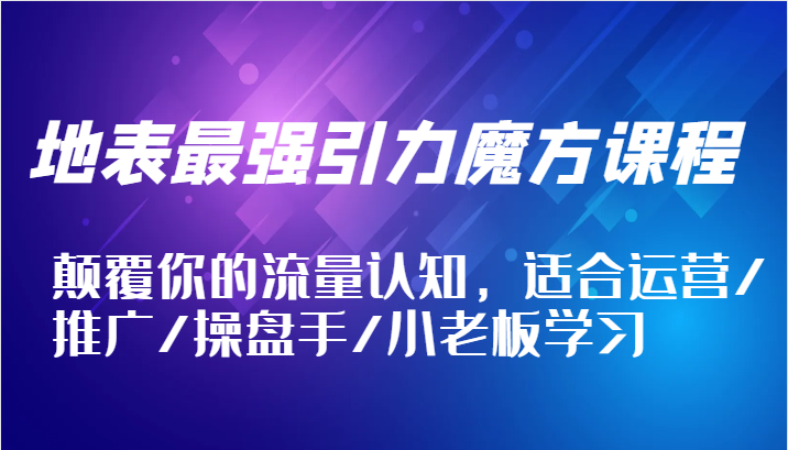 地表最强引力魔方课程，颠覆你的流量认知，适合运营/推广/操盘手/小老板学习| 网创圈