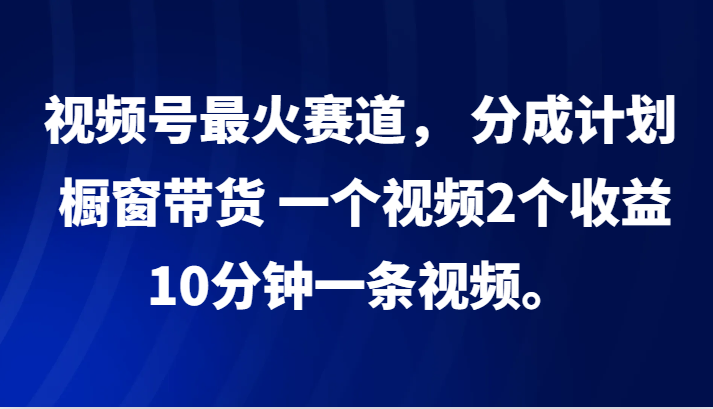 视频号最火赛道， 分成计划， 橱窗带货，一个视频2个收益，10分钟一条视频。| 网创圈