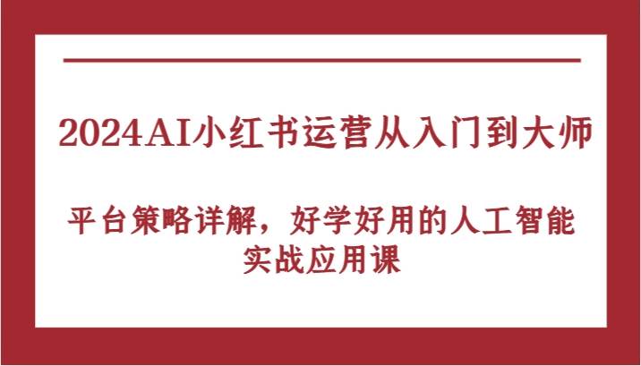 2024AI小红书运营从入门到大师，平台策略详解，好学好用的人工智能实战应用课| 网创圈