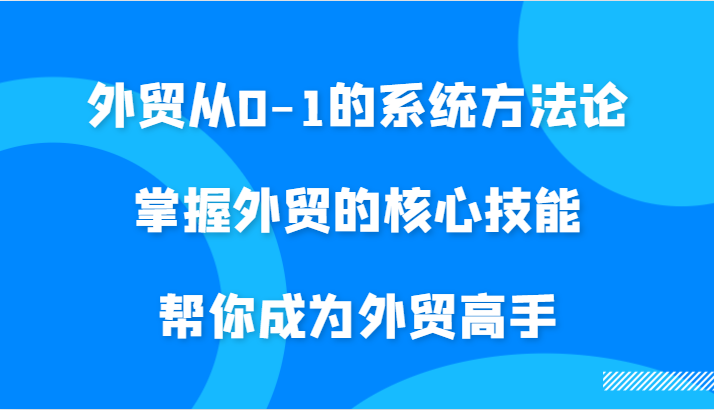 外贸从0-1的系统方法论，掌握外贸的核心技能，帮你成为外贸高手| 网创圈