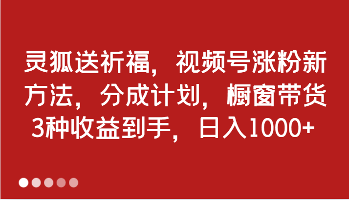 灵狐送祈福，视频号涨粉新方法，分成计划，橱窗带货 3种收益到手，日入1000+| 网创圈