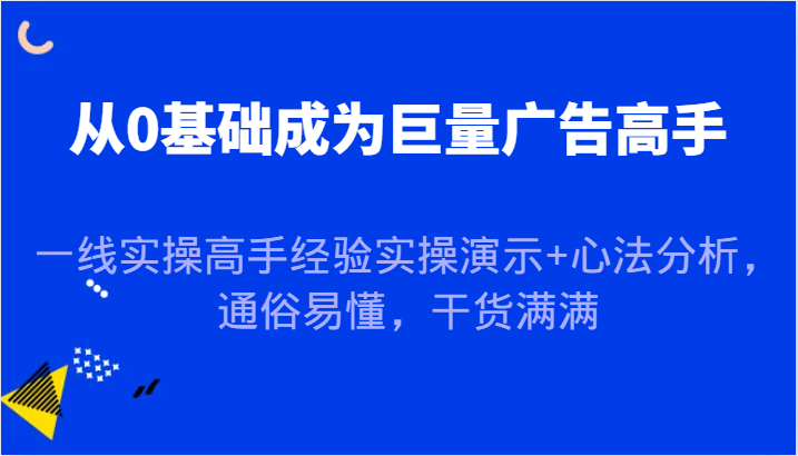 从0基础成为巨量广告高手，一线实操高手经验实操演示+心法分析，通俗易懂，干货满满| 网创圈