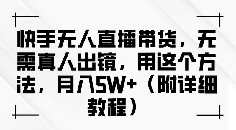 快手无人直播带货，无需真人出镜，用这个方法，月入5W+（附详细教程）| 网创圈