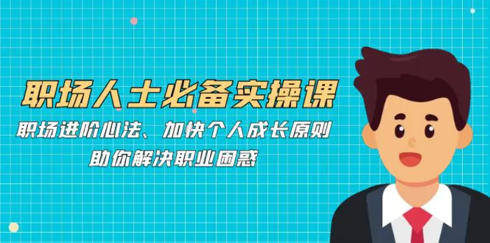 职场人士必备实操课：职场进阶心法、加快个人成长原则，助你解决职业困惑| 网创圈