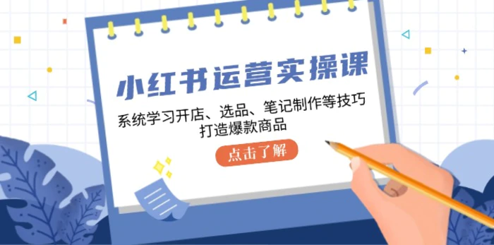 小红书运营实操课，系统学习开店、选品、笔记制作等技巧，打造爆款商品| 网创圈