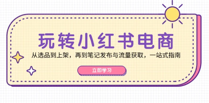 玩转小红书电商：从选品到上架，再到笔记发布与流量获取，一站式指南| 网创圈