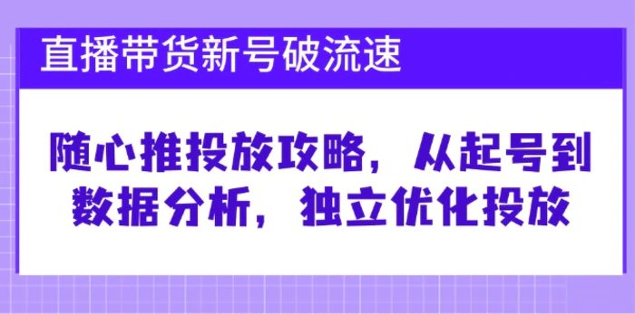 直播带货新号破流速：随心推投放攻略，从起号到数据分析，独立优化投放| 网创圈