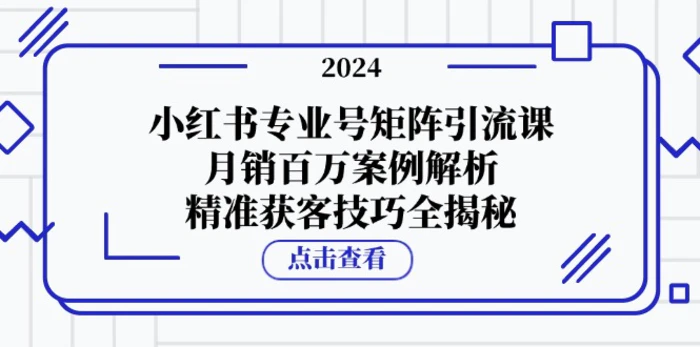 小红书专业号矩阵引流课，月销百万案例解析，精准获客技巧全揭秘| 网创圈
