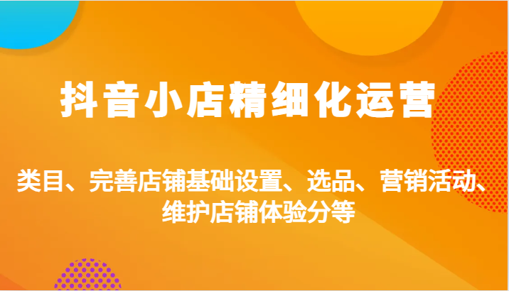 抖音小店精细化运营：类目、完善店铺基础设置、选品、营销活动、维护店铺体验分等| 网创圈
