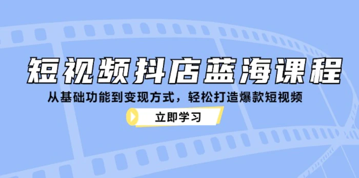 短视频抖店蓝海课程：从基础功能到变现方式，轻松打造爆款短视频| 网创圈