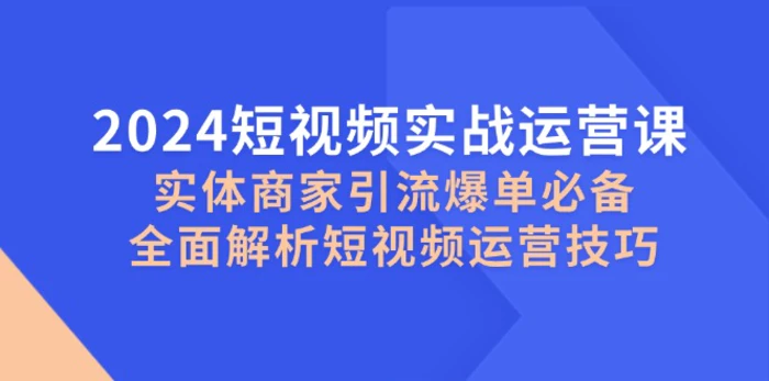 2024短视频实战运营课，实体商家引流爆单必备，全面解析短视频运营技巧| 网创圈