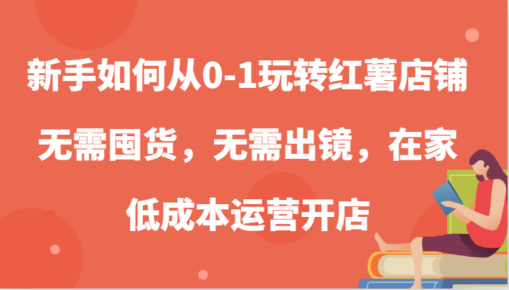 新手如何从0-1玩转红薯店铺，无需囤货，无需出镜，在家低成本运营开店| 网创圈