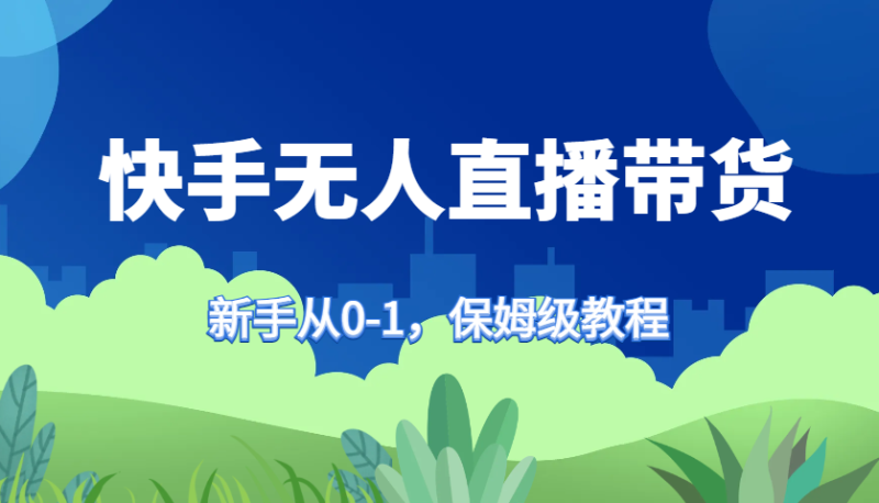 快手无人直播带货保姆级教程，新手从0-1快速学会带货| 网创圈