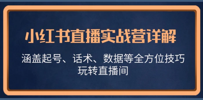 小红书直播实战营详解，涵盖起号、话术、数据等全方位技巧，玩转直播间| 网创圈