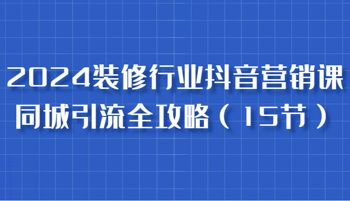 2024装修行业抖音营销课，同城引流全攻略，跟实战家学获客，成为数据驱动的营销专家| 网创圈