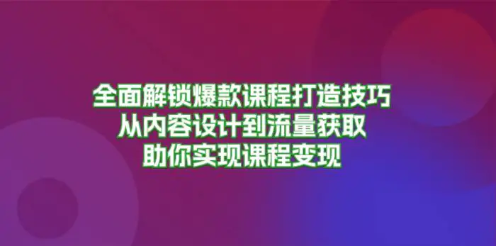 全面解锁爆款课程打造技巧，从内容设计到流量获取，助你实现课程变现| 网创圈