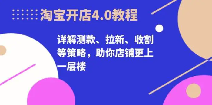 淘宝开店4.0教程，详解测款、拉新、收割等策略，助你店铺更上一层楼| 网创圈