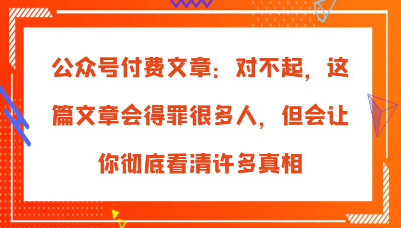 公众号付费文章：对不起，这篇文章会得罪很多人，但会让你彻底看清许多真相| 网创圈