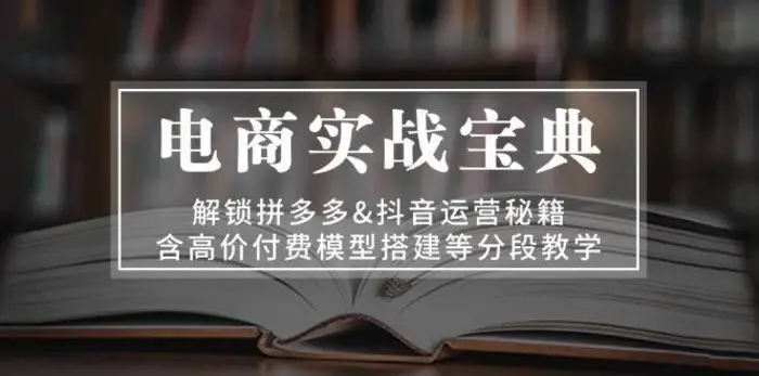 电商实战宝典：解锁拼多多&抖音运营秘籍，含高价付费模型搭建等分段教学| 网创圈