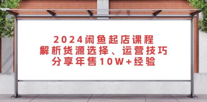 2024闲鱼起店课程：解析货源选择、运营技巧，分享年售10W+经验| 网创圈