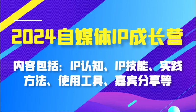 2024自媒体IP成长营，内容包括：IP认知、IP技能、实践方法、使用工具、嘉宾分享等| 网创圈