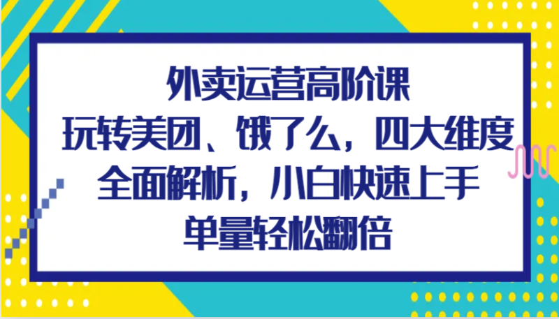 外卖运营高阶课，玩转美团、饿了么，四大维度全面解析，小白快速上手，单量轻松翻倍| 网创圈