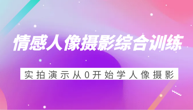 情感人像摄影综合训练，实拍演示从0开始学人像摄影（24节）| 网创圈