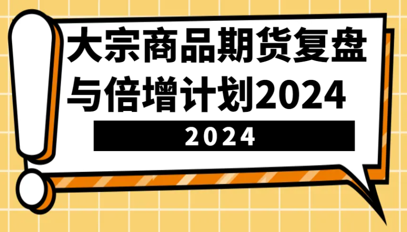 大宗商品期货，复盘与倍增计划2024（10节课）| 网创圈