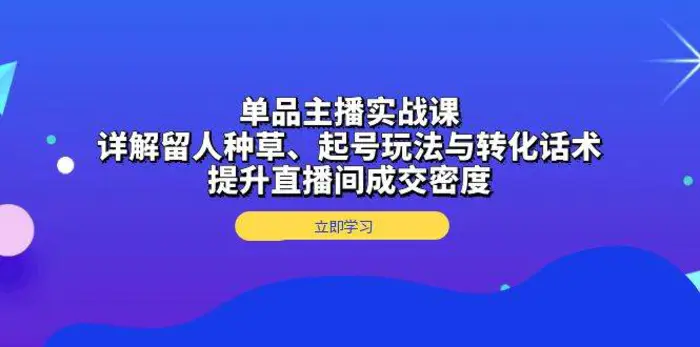单品主播实战课：详解留人种草、起号玩法与转化话术，提升直播间成交密度| 网创圈