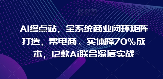 Ai终点站，全系统商业闭环矩阵打造，帮电商、实体降70%成本，12款Ai联合深度实战| 网创圈