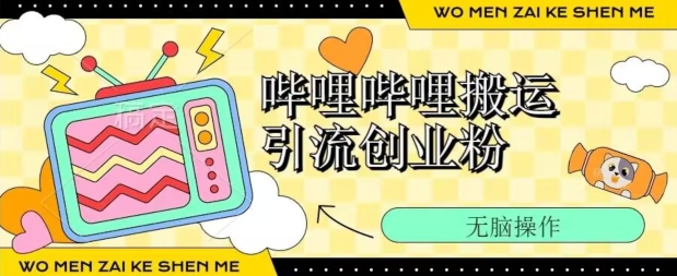 哔哩哔哩b站搬运引流创业粉、操作简单、无脑搬运| 网创圈