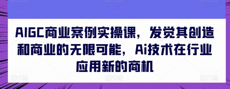 AIGC商业案例实操课，发觉其创造和商业的无限可能，Ai技术在行业应用新的商机| 网创圈