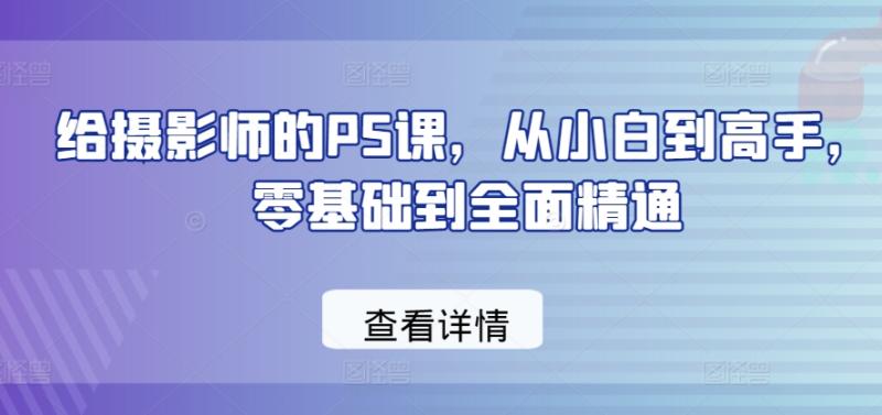 给摄影师的PS课，从小白到高手，零基础到全面精通| 网创圈