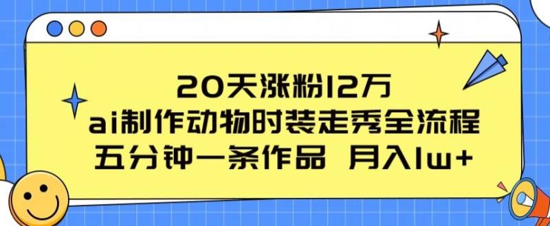 20天涨粉12万，ai制作动物时装走秀全流程，五分钟一条作品，流量大【揭秘】| 网创圈