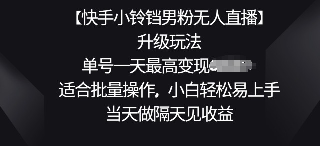 【快手小铃铛男粉无人直播】升级玩法，适合批量操作，小白轻松易上手，当天做隔天见收益| 网创圈