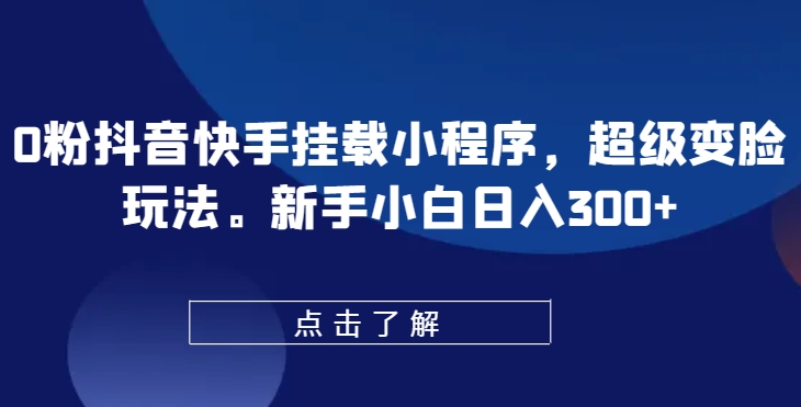 0粉抖音快手挂载小程序，超级变脸玩法，新手小白日入300+【揭秘】| 网创圈