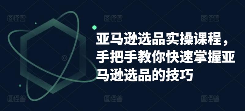 亚马逊选品实操课程，手把手教你快速掌握亚马逊选品的技巧| 网创圈