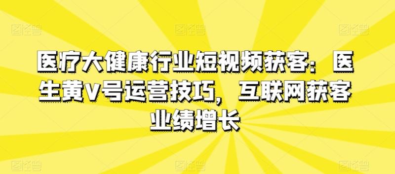 医疗大健康行业短视频获客：医生黄V号运营技巧，互联网获客业绩增长| 网创圈