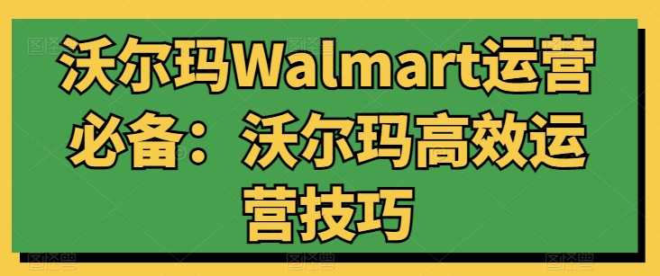 沃尔玛Walmart运营必备：沃尔玛高效运营技巧| 网创圈