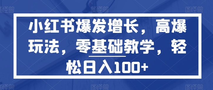 小红书爆发增长，高爆玩法，零基础教学，轻松日入100+| 网创圈