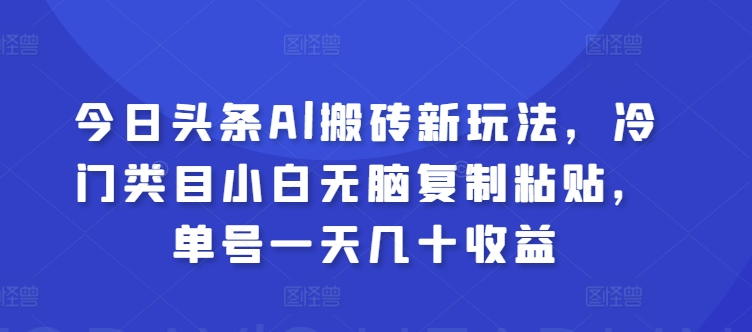 今日头条Al搬砖新玩法，冷门类目小白无脑复制粘贴，单号一天几十收益| 网创圈